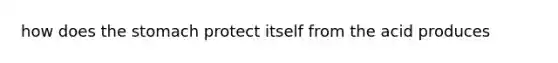 how does <a href='https://www.questionai.com/knowledge/kLccSGjkt8-the-stomach' class='anchor-knowledge'>the stomach</a> protect itself from the acid produces