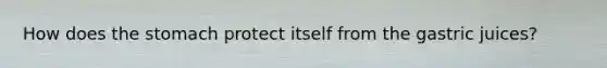How does the stomach protect itself from the gastric juices?