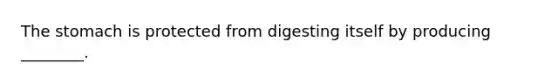 The stomach is protected from digesting itself by producing ________.