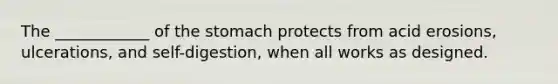 The ____________ of the stomach protects from acid erosions, ulcerations, and self-digestion, when all works as designed.