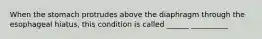 When the stomach protrudes above the diaphragm through the esophageal hiatus, this condition is called ______ __________