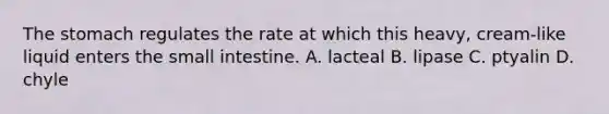 The stomach regulates the rate at which this​ heavy, cream-like liquid enters the small intestine. A. lacteal B. lipase C. ptyalin D. chyle