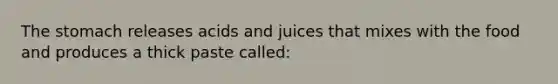 The stomach releases acids and juices that mixes with the food and produces a thick paste called: