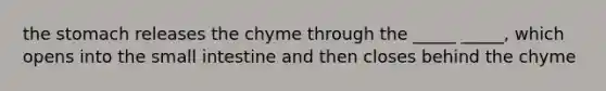 the stomach releases the chyme through the _____ _____, which opens into the small intestine and then closes behind the chyme