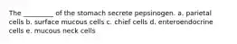 The _________ of the stomach secrete pepsinogen. a. parietal cells b. surface mucous cells c. chief cells d. enteroendocrine cells e. mucous neck cells