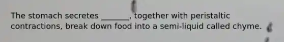 The stomach secretes _______, together with peristaltic contractions, break down food into a semi-liquid called chyme.
