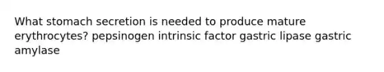 What stomach secretion is needed to produce mature erythrocytes? pepsinogen intrinsic factor gastric lipase gastric amylase