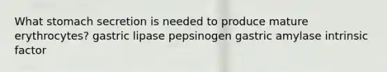 What stomach secretion is needed to produce mature erythrocytes? gastric lipase pepsinogen gastric amylase intrinsic factor
