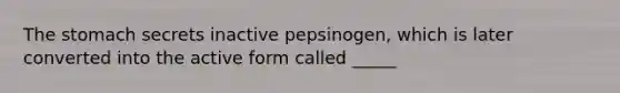 The stomach secrets inactive pepsinogen, which is later converted into the active form called _____