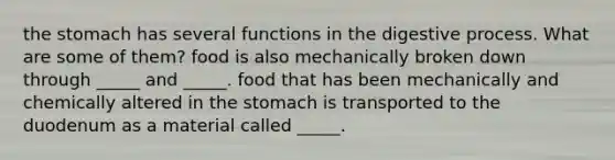 the stomach has several functions in the digestive process. What are some of them? food is also mechanically broken down through _____ and _____. food that has been mechanically and chemically altered in the stomach is transported to the duodenum as a material called _____.