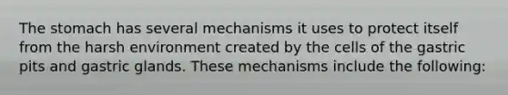 The stomach has several mechanisms it uses to protect itself from the harsh environment created by the cells of the gastric pits and gastric glands. These mechanisms include the following: