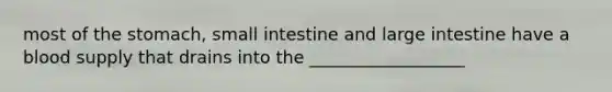 most of the stomach, small intestine and large intestine have a blood supply that drains into the __________________