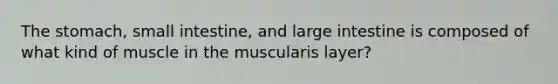 <a href='https://www.questionai.com/knowledge/kLccSGjkt8-the-stomach' class='anchor-knowledge'>the stomach</a>, small intestine, and <a href='https://www.questionai.com/knowledge/kGQjby07OK-large-intestine' class='anchor-knowledge'>large intestine</a> is composed of what kind of muscle in the muscularis layer?