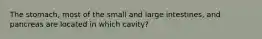 The stomach, most of the small and large intestines, and pancreas are located in which cavity?