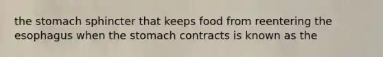 the stomach sphincter that keeps food from reentering the esophagus when the stomach contracts is known as the