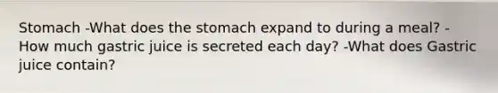 Stomach -What does <a href='https://www.questionai.com/knowledge/kLccSGjkt8-the-stomach' class='anchor-knowledge'>the stomach</a> expand to during a meal? -How much gastric juice is secreted each day? -What does Gastric juice contain?