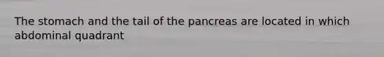 The stomach and the tail of the pancreas are located in which abdominal quadrant