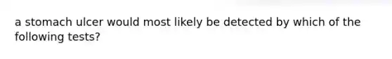 a stomach ulcer would most likely be detected by which of the following tests?