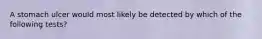 A stomach ulcer would most likely be detected by which of the following tests?