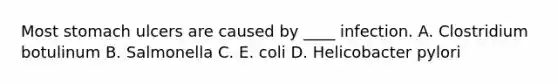 Most stomach ulcers are caused by ____ infection. A. Clostridium botulinum B. Salmonella C. E. coli D. Helicobacter pylori