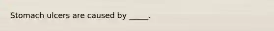 Stomach ulcers are caused by _____.