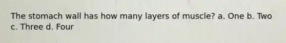 The stomach wall has how many layers of muscle? a. One b. Two c. Three d. Four