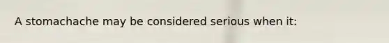 A stomachache may be considered serious when it: