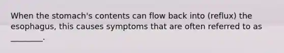 When the stomach's contents can flow back into (reflux) the esophagus, this causes symptoms that are often referred to as ________.