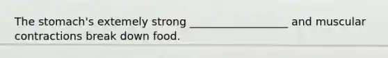 The stomach's extemely strong __________________ and muscular contractions break down food.