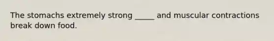 The stomachs extremely strong _____ and muscular contractions break down food.