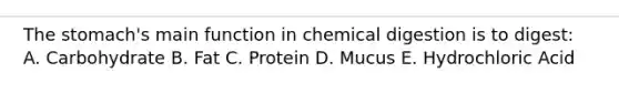 The stomach's main function in chemical digestion is to digest: A. Carbohydrate B. Fat C. Protein D. Mucus E. Hydrochloric Acid