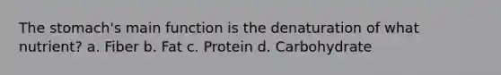 The stomach's main function is the denaturation of what nutrient? a. Fiber b. Fat c. Protein d. Carbohydrate