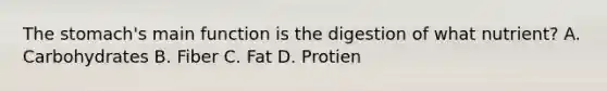 The stomach's main function is the digestion of what nutrient? A. Carbohydrates B. Fiber C. Fat D. Protien