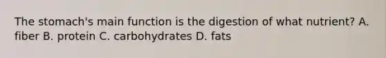 The stomach's main function is the digestion of what nutrient? A. fiber B. protein C. carbohydrates D. fats