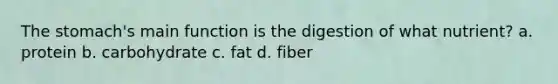The stomach's main function is the digestion of what nutrient? a. protein b. carbohydrate c. fat d. fiber