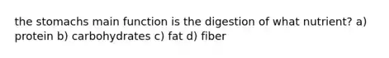 the stomachs main function is the digestion of what nutrient? a) protein b) carbohydrates c) fat d) fiber