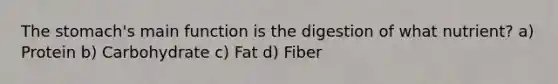 <a href='https://www.questionai.com/knowledge/kLccSGjkt8-the-stomach' class='anchor-knowledge'>the stomach</a>'s main function is the digestion of what nutrient? a) Protein b) Carbohydrate c) Fat d) Fiber