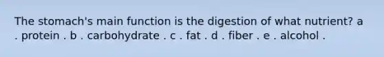 The stomach's main function is the digestion of what nutrient?​ a . protein . b . carbohydrate . c . fat . d . fiber . e . alcohol .