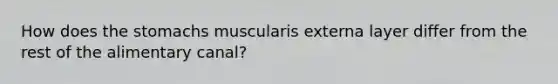 How does the stomachs muscularis externa layer differ from the rest of the alimentary canal?