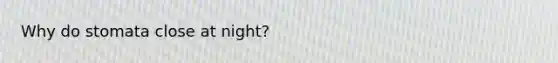 Why do stomata close at night?