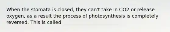 When the stomata is closed, they can't take in CO2 or release oxygen, as a result the process of photosynthesis is completely reversed. This is called _______________________