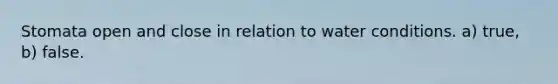Stomata open and close in relation to water conditions. a) true, b) false.