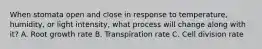 When stomata open and close in response to temperature, humidity, or light intensity, what process will change along with it? A. Root growth rate B. Transpiration rate C. Cell division rate