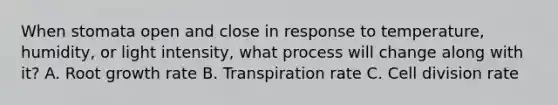 When stomata open and close in response to temperature, humidity, or light intensity, what process will change along with it? A. Root growth rate B. Transpiration rate C. Cell division rate
