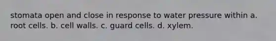 stomata open and close in response to water pressure within a. root cells. b. cell walls. c. guard cells. d. xylem.