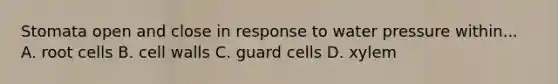 Stomata open and close in response to water pressure within... A. root cells B. cell walls C. guard cells D. xylem