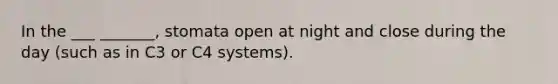 In the ___ _______, stomata open at night and close during the day (such as in C3 or C4 systems).