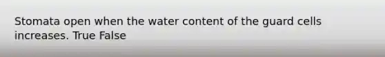 Stomata open when the water content of the guard cells increases. True False