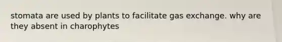 stomata are used by plants to facilitate <a href='https://www.questionai.com/knowledge/kU8LNOksTA-gas-exchange' class='anchor-knowledge'>gas exchange</a>. why are they absent in charophytes