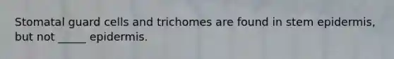 Stomatal guard cells and trichomes are found in stem epidermis, but not _____ epidermis.